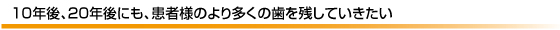 10年後、20年後にも、患者様のより多くの歯を残していきたい