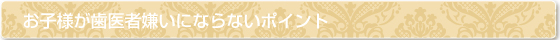 お子様が歯医者嫌いにならないポイント